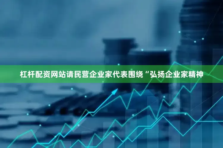 杠杆配资网站请民营企业家代表围绕“弘扬企业家精神
