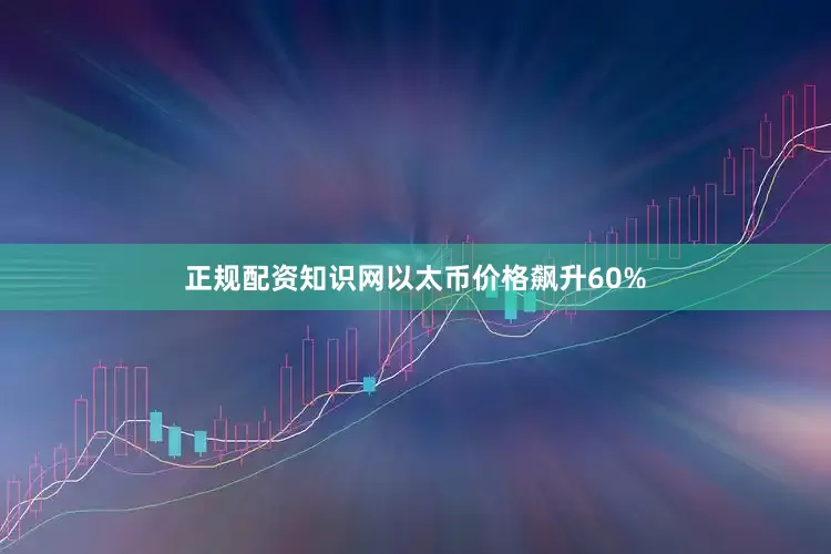 正规配资知识网以太币价格飙升60%