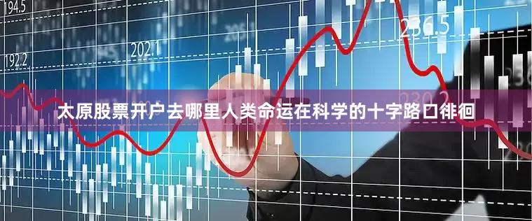 太原股票开户去哪里人类命运在科学的十字路口徘徊