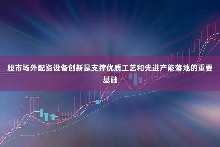 股市场外配资设备创新是支撑优质工艺和先进产能落地的重要基础