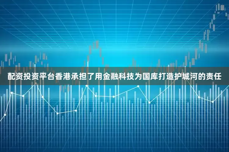 配资投资平台香港承担了用金融科技为国库打造护城河的责任