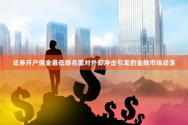 证券开户佣金最低排名面对外部冲击引发的金融市场动荡