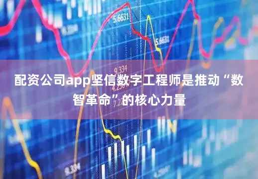 配资公司app坚信数字工程师是推动“数智革命”的核心力量