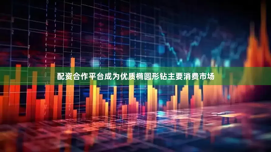配资合作平台成为优质椭圆形钻主要消费市场