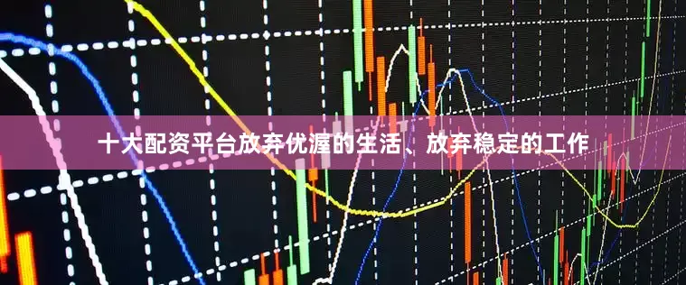 十大配资平台放弃优渥的生活、放弃稳定的工作