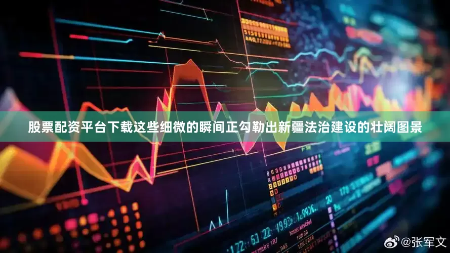 股票配资平台下载这些细微的瞬间正勾勒出新疆法治建设的壮阔图景