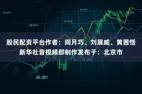 股民配资平台作者：阎月巧、刘展威、黄茜恬新华社音视频部制作发布于：北京市