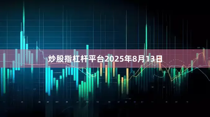 炒股指杠杆平台2025年8月13日