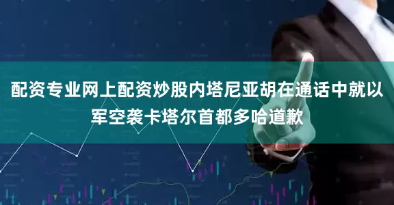 配资专业网上配资炒股内塔尼亚胡在通话中就以军空袭卡塔尔首都多哈道歉