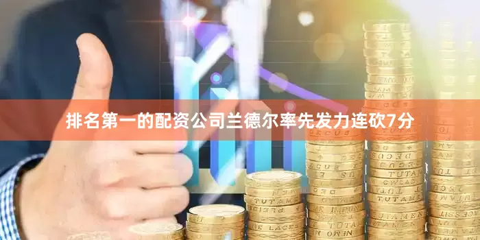 排名第一的配资公司兰德尔率先发力连砍7分