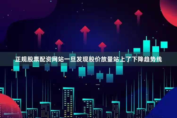 正规股票配资网站一旦发现股价放量站上了下降趋势线