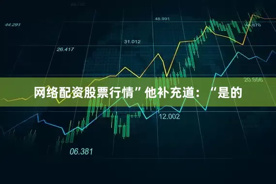 网络配资股票行情”　　他补充道：“是的
