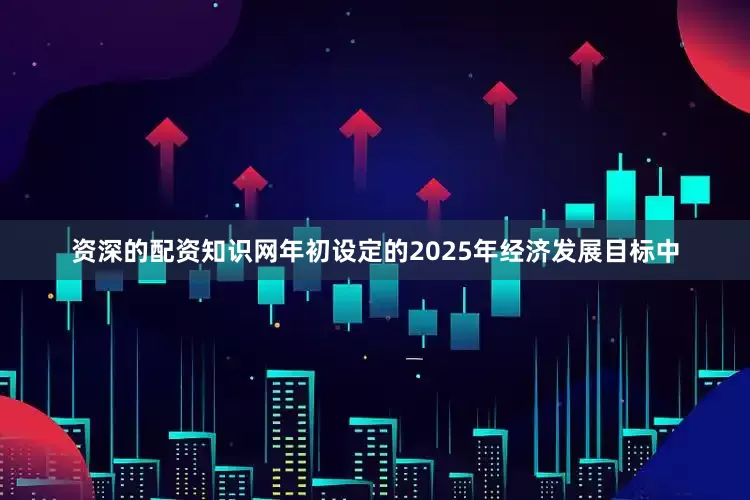 资深的配资知识网年初设定的2025年经济发展目标中