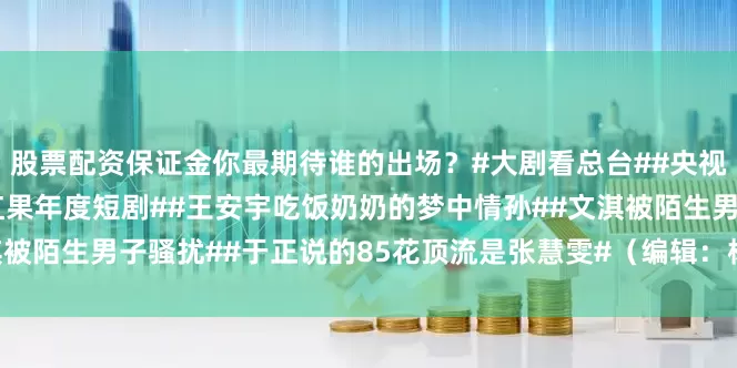 股票配资保证金你最期待谁的出场？#大剧看总台##央视2026年电视剧片单##红果年度短剧##王安宇吃饭奶奶的梦中情孙##文淇被陌生男子骚扰##于正说的85花顶流是张慧雯#（编辑：杨雨桐；审签：艾渝）