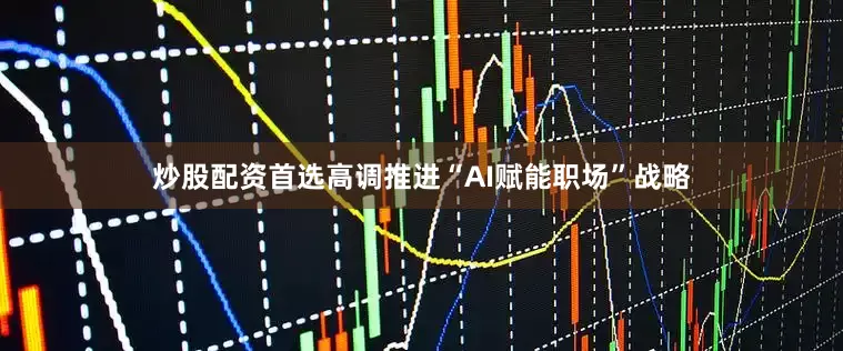 炒股配资首选高调推进“AI赋能职场”战略