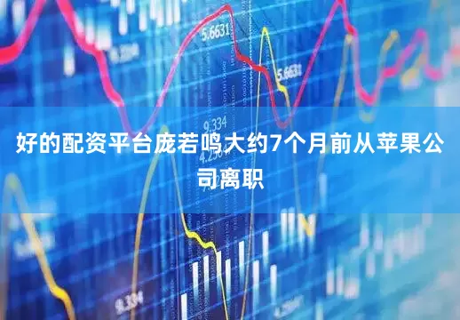 好的配资平台庞若鸣大约7个月前从苹果公司离职