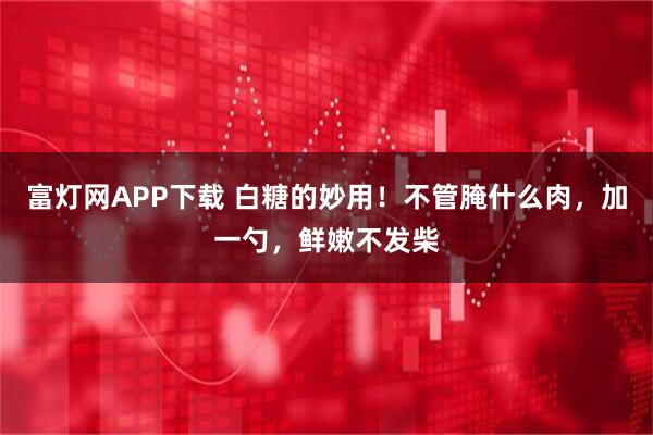 富灯网APP下载 白糖的妙用！不管腌什么肉，加一勺，鲜嫩不发柴