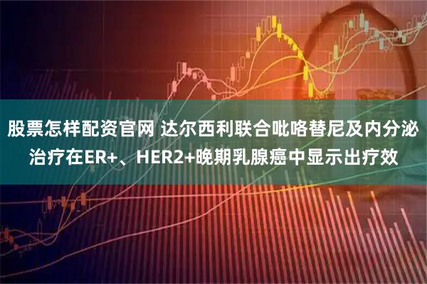 股票怎样配资官网 达尔西利联合吡咯替尼及内分泌治疗在ER+、HER2+晚期乳腺癌中显示出疗效
