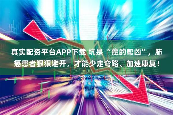 真实配资平台APP下载 坑是 “癌的帮凶”，肺癌患者狠狠避开，才能少走弯路、加速康复！