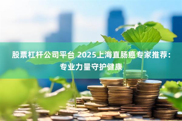 股票杠杆公司平台 2025上海直肠癌专家推荐：专业力量守护健康