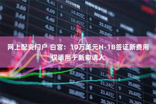 网上配资门户 白宫:10万美元H-1B签证新费用仅适用于新申请人