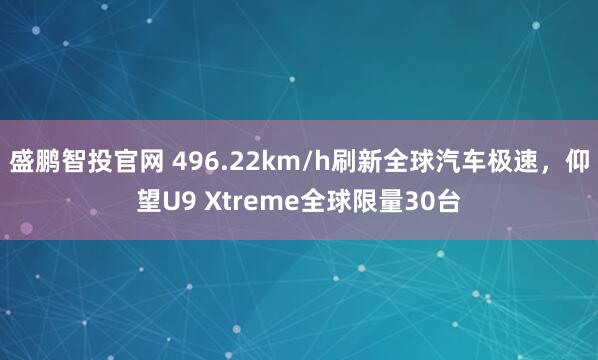 盛鹏智投官网 496.22km/h刷新全球汽车极速,仰望U9 Xtreme全球限量30台