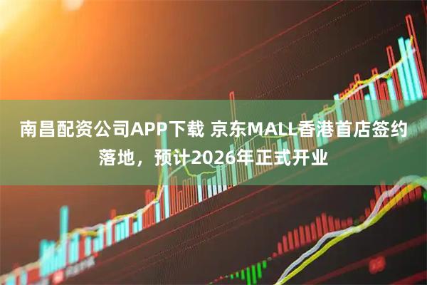 南昌配资公司APP下载 京东MALL香港首店签约落地,预计2026年正式开业