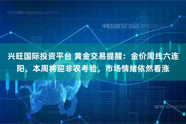 兴旺国际投资平台 黄金交易提醒：金价周线六连阳，本周将迎非农考验，市场情绪依然看涨