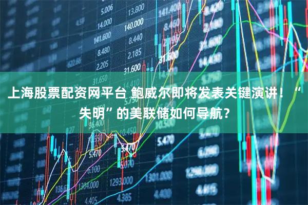 上海股票配资网平台 鲍威尔即将发表关键演讲!“失明”的美联储如何导航?