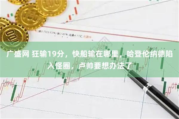 广盛网 狂输19分,快船输在哪里,哈登伦纳德陷入怪圈,卢帅要想办法了