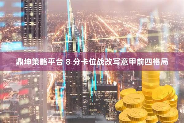 鼎坤策略平台 8 分卡位战改写意甲前四格局