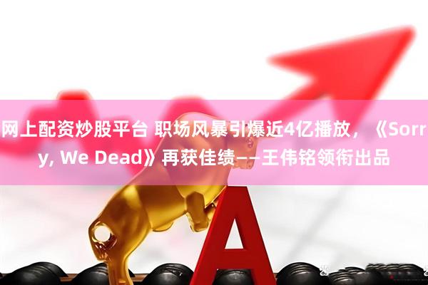 网上配资炒股平台 职场风暴引爆近4亿播放，《Sorry, We Dead》再获佳绩——王伟铭领衔出品