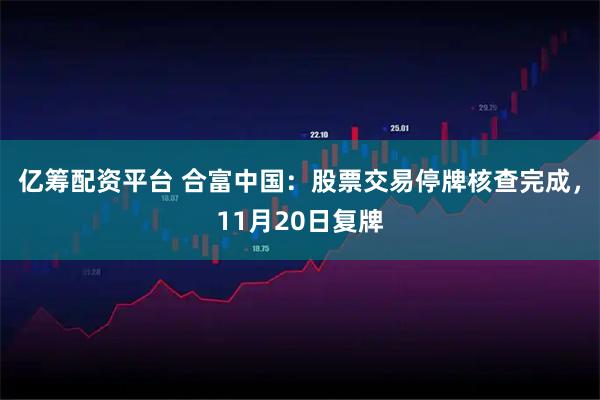 亿筹配资平台 合富中国:股票交易停牌核查完成,11月20日复牌