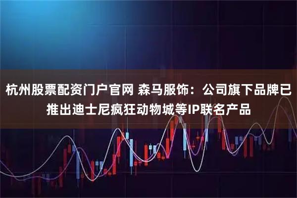 杭州股票配资门户官网 森马服饰：公司旗下品牌已推出迪士尼疯狂动物城等IP联名产品