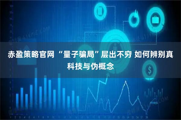 赤盈策略官网 “量子骗局”层出不穷 如何辨别真科技与伪概念