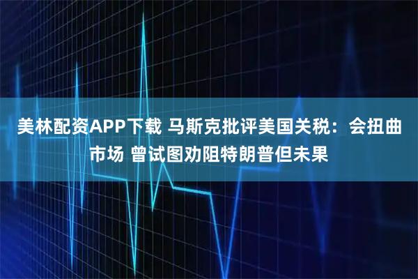 美林配资APP下载 马斯克批评美国关税:会扭曲市场 曾试图劝阻特朗普但未果