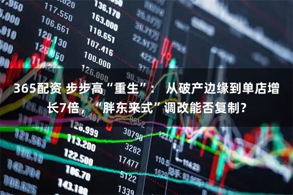 365配资 步步高“重生”: 从破产边缘到单店增长7倍,“胖东来式”调改能否复制?