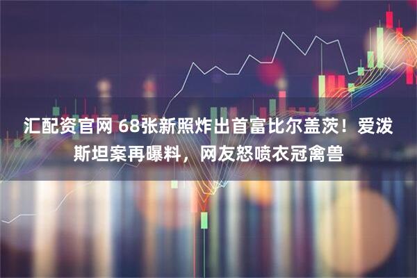 汇配资官网 68张新照炸出首富比尔盖茨！爱泼斯坦案再曝料，网友怒喷衣冠禽兽