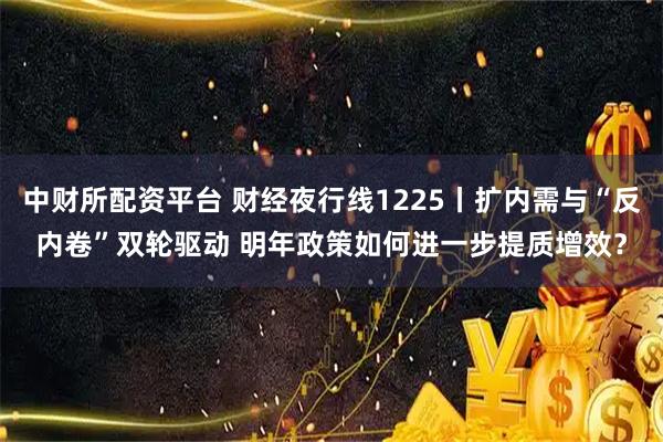 中财所配资平台 财经夜行线1225丨扩内需与“反内卷”双轮驱动 明年政策如何进一步提质增效?
