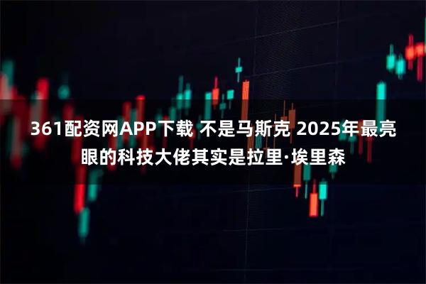 361配资网APP下载 不是马斯克 2025年最亮眼的科技大佬其实是拉里·埃里森