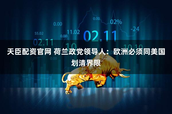 天臣配资官网 荷兰政党领导人：欧洲必须同美国划清界限
