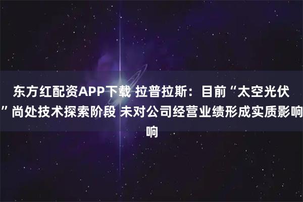 东方红配资APP下载 拉普拉斯：目前“太空光伏”尚处技术探索阶段 未对公司经营业绩形成实质影响