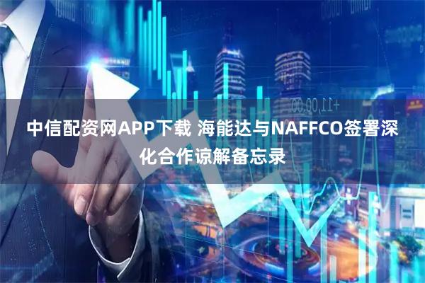中信配资网APP下载 海能达与NAFFCO签署深化合作谅解备忘录