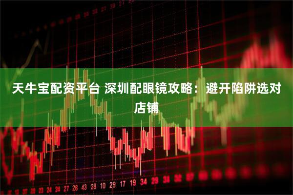 天牛宝配资平台 深圳配眼镜攻略：避开陷阱选对店铺