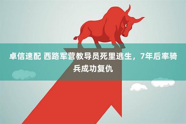 卓信速配 西路军营教导员死里逃生，7年后率骑兵成功复仇