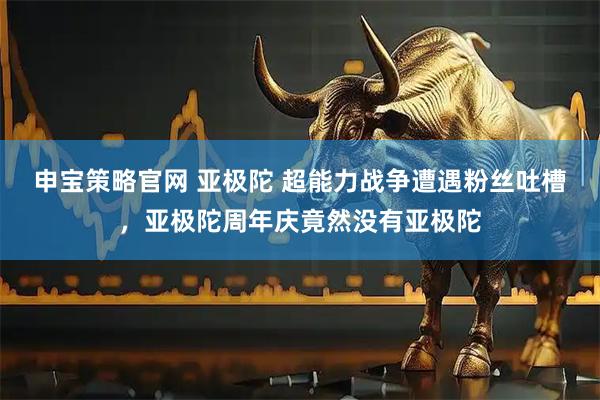 申宝策略官网 亚极陀 超能力战争遭遇粉丝吐槽，亚极陀周年庆竟然没有亚极陀