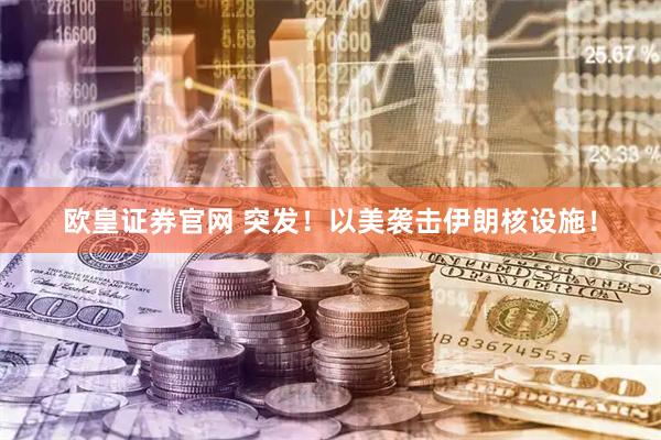欧皇证券官网 突发!以美袭击伊朗核设施!