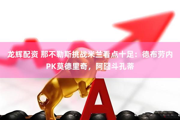 龙辉配资 那不勒斯挑战米兰看点十足：德布劳内PK莫德里奇，阿囧斗孔蒂