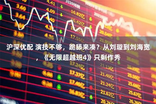 沪深优配 演技不够,跪舔来凑?从刘璇到刘海宽,《无限超越班4》只剩作秀