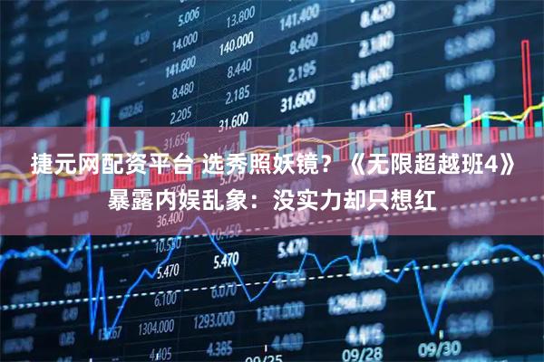 捷元网配资平台 选秀照妖镜?《无限超越班4》暴露内娱乱象:没实力却只想红